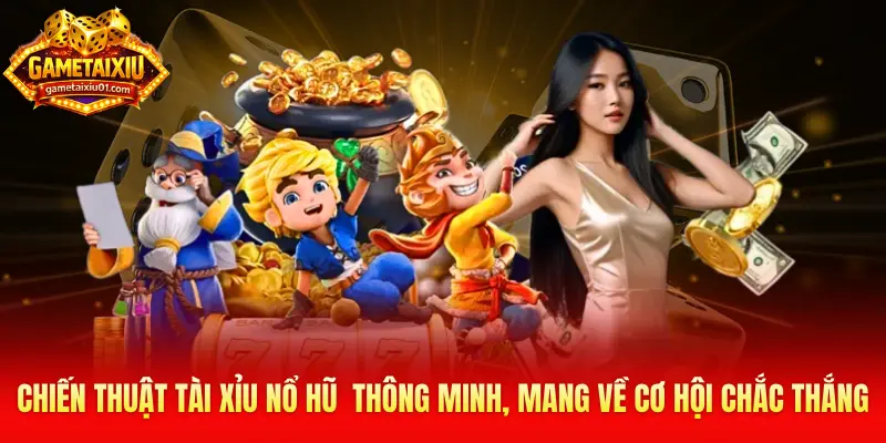 Chiến thuật tài xỉu nổ hũ  thông minh, mang về cơ hội chắc thắng