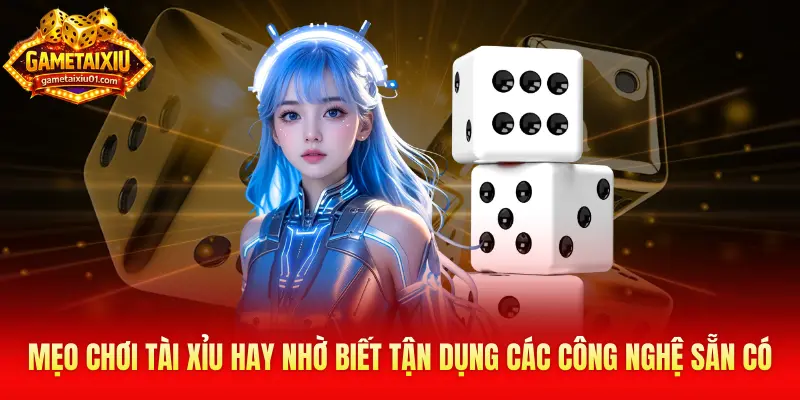 Mẹo chơi tài xỉu hay nhờ biết tận dụng các công nghệ sẵn có