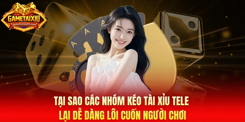 Tại sao các nhóm kéo tài xỉu Tele lại dễ dàng lôi cuốn người chơi